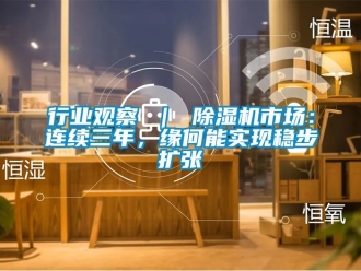 行业资讯行业观察 ｜ 除湿机市场：连续三年，缘何能实现稳步扩张