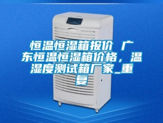 知识百科恒温恒湿箱报价 广东恒温恒湿箱价格，温湿度测试箱厂家_重复
