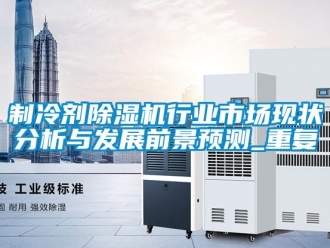 行业资讯制冷剂除湿机行业市场现状分析与发展前景预测_重复