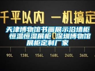 知识百科天津博物馆书画展示沿墙柜 恒温恒湿展柜 深圳博物馆展柜定制厂家