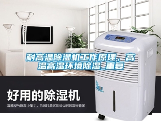 行业资讯耐高温除湿机工作原理，高温高湿环境除湿_重复