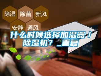 行业资讯什么时候选择加湿器／除湿机？_重复