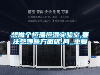 知识百科想做个恒温恒湿实验室,要注意哪些方面呢,问_重复