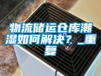企业动态物流储运仓库潮湿如何解决？_重复