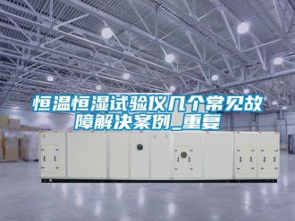 知识百科恒温恒湿试验仪几个常见故障解决案例_重复