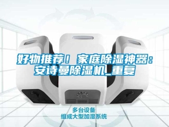 行业资讯好物推荐！家庭除湿神器：安诗曼除湿机_重复