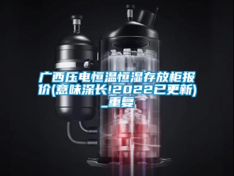 知识百科广西压电恒温恒湿存放柜报价(意味深长!2022已更新)_重复