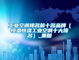 知识百科工业空调排名前十名品牌（恒温恒湿工业空调十大排名）_重复