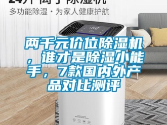 行业资讯两千元价位除湿机，谁才是除湿小能手，7款国内外产品对比测评