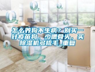 行业资讯怎么养狗不生病？别买一针疫苗狗，少喂骨头，买除湿机多梳毛_重复