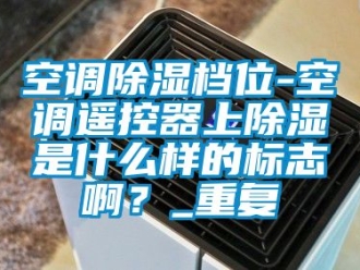 行业资讯空调除湿档位-空调遥控器上除湿是什么样的标志啊？_重复