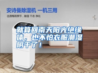 行业资讯就算回南天阳光绝缘体，也不怕衣服潮湿阴干了！