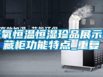 知识百科低氧恒温恒湿珍品展示储藏柜功能特点_重复