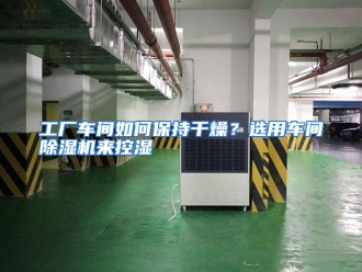 常见问题工厂车间如何保持干燥？选用车间除湿机来控湿