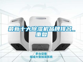 企业动态最新十大除湿机品牌排名_重复