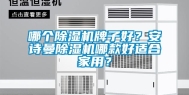 哪个除湿机牌子好？安诗曼除湿机哪款好适合家用？