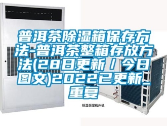 企业动态普洱茶除湿箱保存方法-普洱茶整箱存放方法(28日更新／今日图文)2022已更新_重复