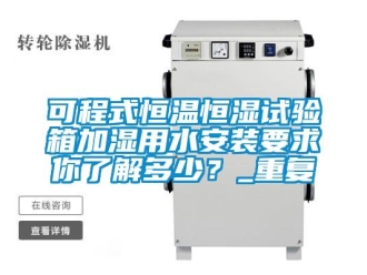 知识百科可程式恒温恒湿试验箱加湿用水安装要求你了解多少？_重复
