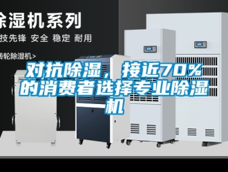 行业资讯对抗除湿，接近70%的消费者选择专业除湿机