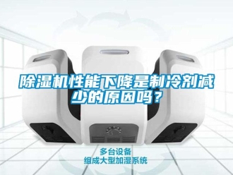 常见问题除湿机性能下降是制冷剂减少的原因吗？