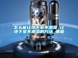 企业动态怎么能让地下室不潮湿 让地下室不潮湿的方法_重复