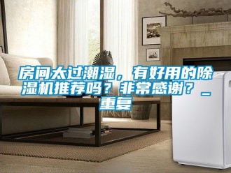 行业资讯房间太过潮湿，有好用的除湿机推荐吗？非常感谢？_重复