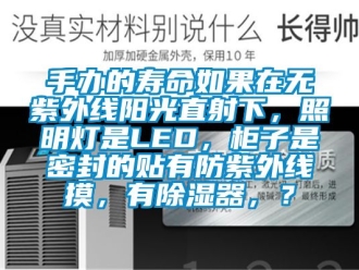 行业资讯手办的寿命如果在无紫外线阳光直射下，照明灯是LED，柜子是密封的贴有防紫外线摸，有除湿器，？