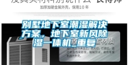 别墅地下室潮湿解决方案，地下室新风除湿一体机_重复