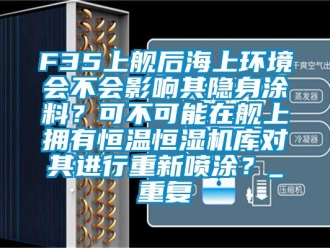 常见问题F35上舰后海上环境会不会影响其隐身涂料？可不可能在舰上拥有恒温恒湿机库对其进行重新喷涂？_重复