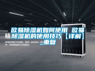 行业资讯欧易除湿机如何使用 欧易除湿机的使用技巧【详解】_重复