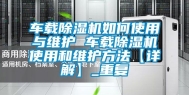 车载除湿机如何使用与维护 车载除湿机使用和维护方法【详解】_重复