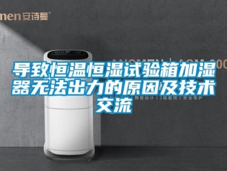 知识百科导致恒温恒湿试验箱加湿器无法出力的原因及技术交流