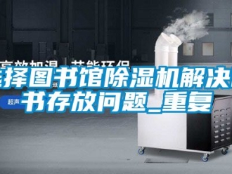 行业资讯选择图书馆除湿机解决图书存放问题_重复