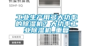 工业生产用多大功率的除湿机？大功率工业除湿机_重复
