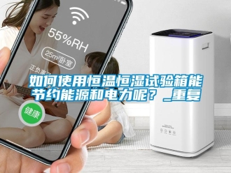 知识百科如何使用恒温恒湿试验箱能节约能源和电力呢？_重复