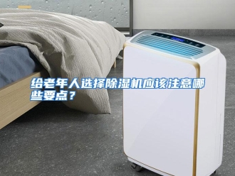 常见问题给老年人选择除湿机应该注意哪些要点？