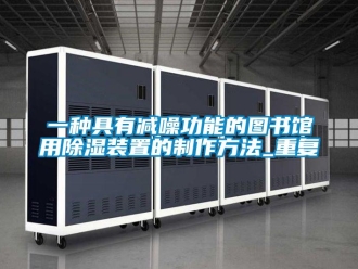 行业资讯一种具有减噪功能的图书馆用除湿装置的制作方法_重复