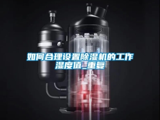 行业资讯如何合理设置除湿机的工作湿度值_重复