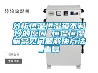 知识百科分析恒温恒湿箱不制冷的原因 恒温恒湿箱常见问题解决方法_重复