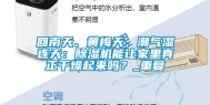 回南天、黄梅天，潮气湿连天：除湿机能让家里真正干燥起来吗？_重复