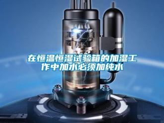 知识百科在恒温恒湿试验箱的加湿工作中加水必须加纯水
