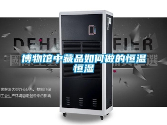 知识百科博物馆中藏品如何做的恒温恒湿