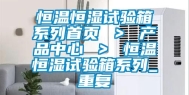 恒温恒湿试验箱系列首页 ＞ 产品中心 ＞ 恒温恒湿试验箱系列_重复