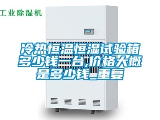 知识百科冷热恒温恒湿试验箱多少钱一台,价格大概是多少钱_重复
