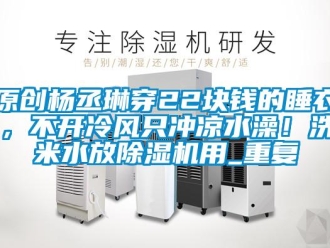 行业资讯原创杨丞琳穿22块钱的睡衣，不开冷风只冲凉水澡！洗米水放除湿机用_重复