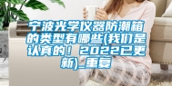 宁波光学仪器防潮箱的类型有哪些(我们是认真的！2022已更新)_重复