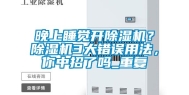 晚上睡觉开除湿机？除湿机3大错误用法，你中招了吗_重复