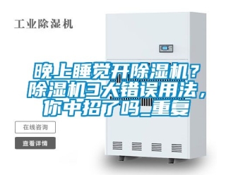 行业资讯晚上睡觉开除湿机？除湿机3大错误用法，你中招了吗_重复