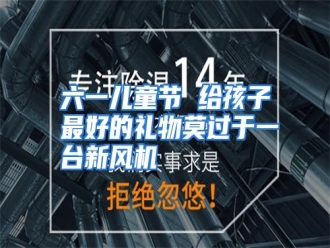 行业资讯六一儿童节 给孩子最好的礼物莫过于一台新风机