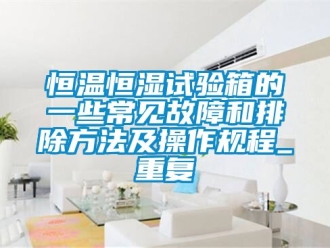 知识百科恒温恒湿试验箱的一些常见故障和排除方法及操作规程_重复
